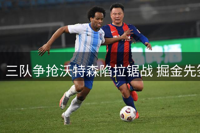 三队争抢沃特森陷拉锯战 掘金先签后换方案谈判提速
