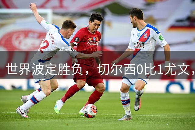 世界波定胜负，切尔西0比1尤文，穆德里克重返赛场阿隆索考察新人