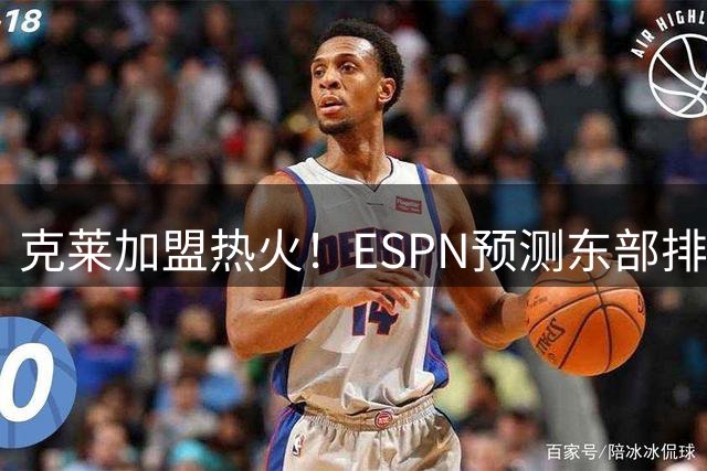 克莱加盟热火！ESPN预测东部排名：骑士第3、76人第4！