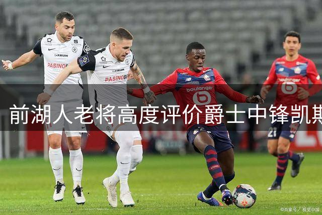 前湖人老将高度评价爵士中锋凯斯勒