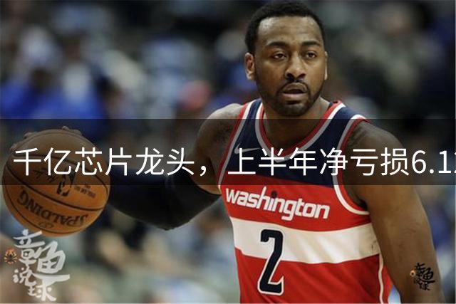 千亿芯片龙头，上半年净亏损6.12亿元