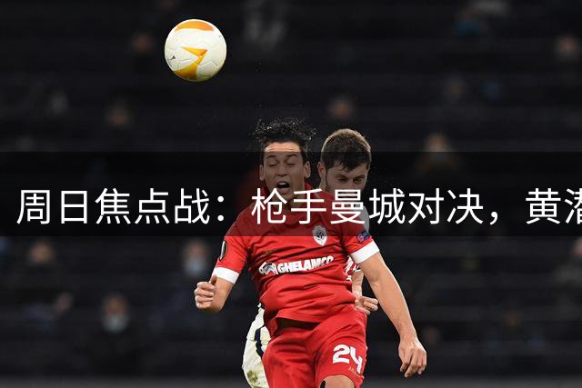 周日焦点战：枪手曼城对决，黄潜迎战升班马