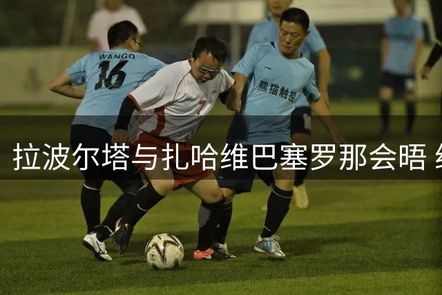 拉波尔塔与扎哈维巴塞罗那会晤 纯属老友相聚无关转会事宜