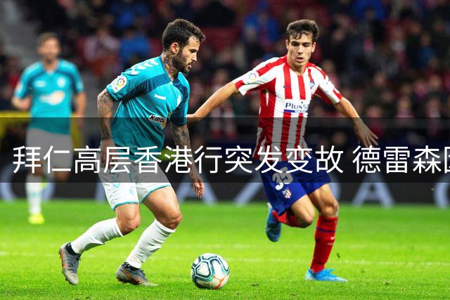拜仁高层香港行突发变故 德雷森因伤缺席关键商演