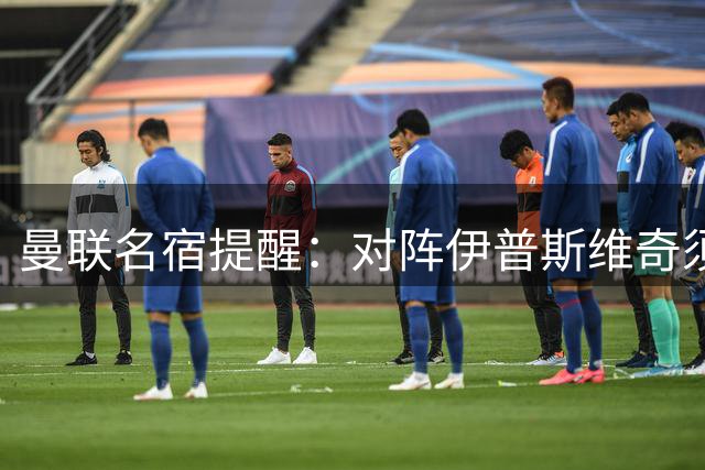 曼联名宿提醒：对阵伊普斯维奇须主动掌控比赛