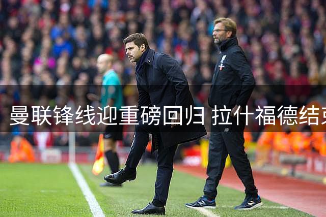 曼联锋线迎重磅回归 拉什福德结束巴萨租借将出战季前赛