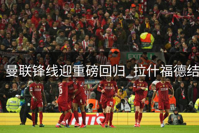 曼联锋线迎重磅回归 拉什福德结束巴萨租借将出战季前赛