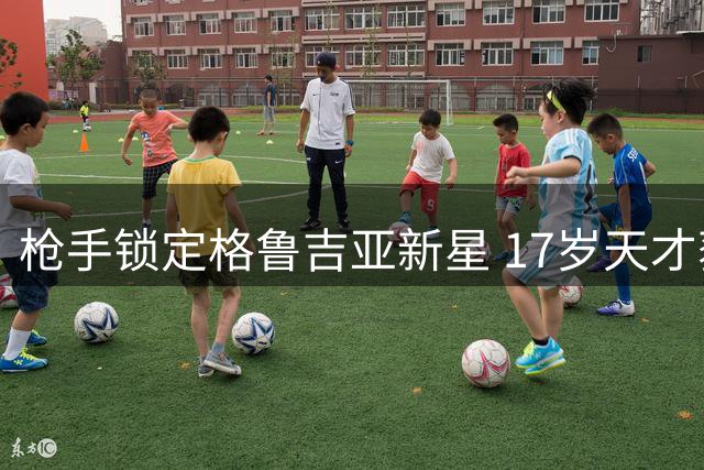 枪手锁定格鲁吉亚新星 17岁天才获誉"新克瓦拉茨赫利亚