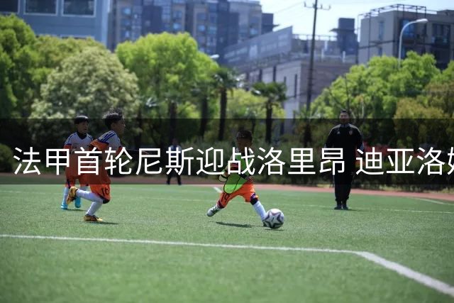 法甲首轮尼斯迎战洛里昂 迪亚洛姆沃戈领衔阵容