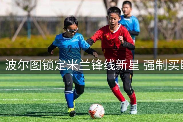 波尔图锁定米兰锋线新星 强制买断条款成转会关键