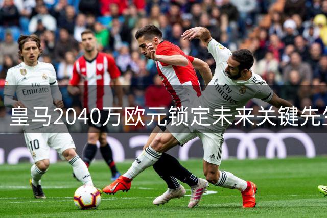 皇马2040万欧元锁定未来关键先生，六年长约暗藏玄机