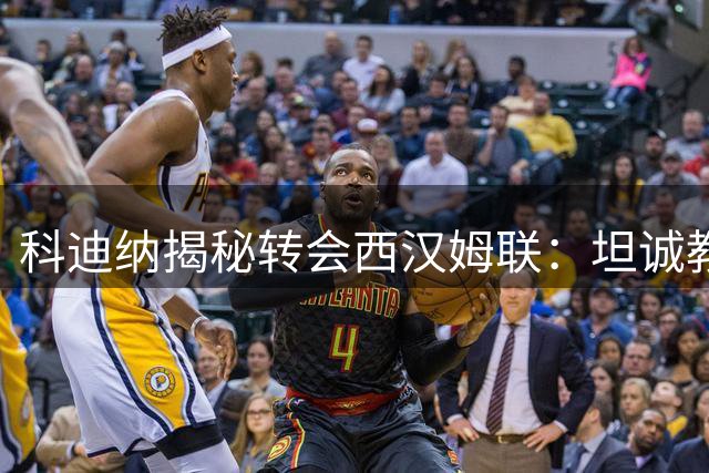 科迪纳揭秘转会西汉姆联：坦诚教练打动我的心