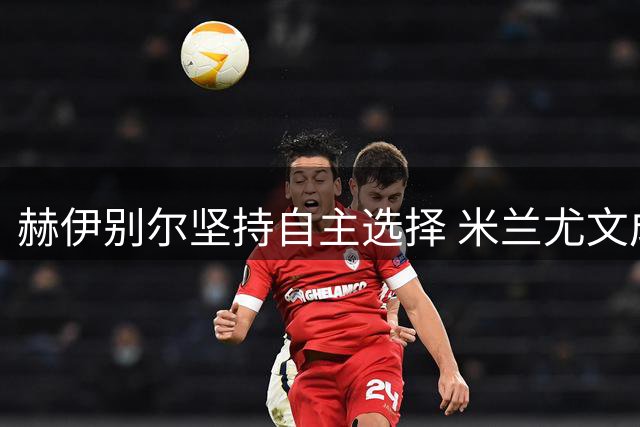 赫伊别尔坚持自主选择 米兰尤文成潜在下家