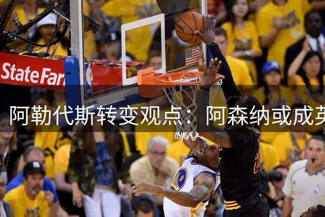 阿勒代斯转变观点：阿森纳或成英超最大夺冠热门