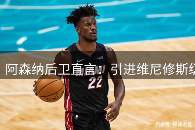 阿森纳后卫直言：引进维尼修斯级球星是冲击新高度关键