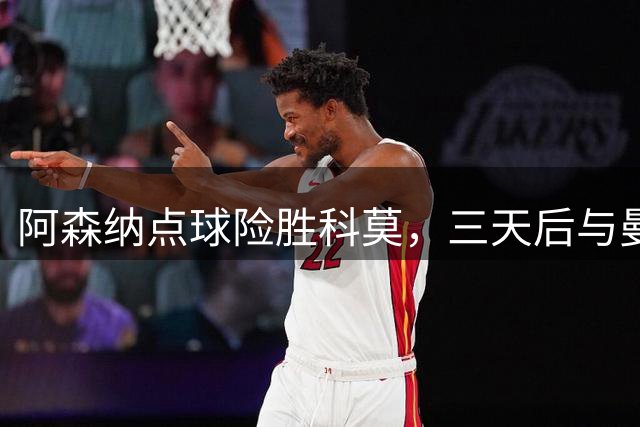 阿森纳点球险胜科莫，三天后与曼城展开巅峰对决
