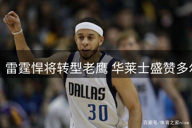 雷霆悍将转型老鹰 华莱士盛赞多尔特防守造诣引热议