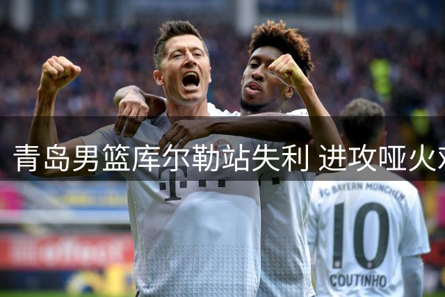 青岛男篮库尔勒站失利 进攻哑火难敌北控