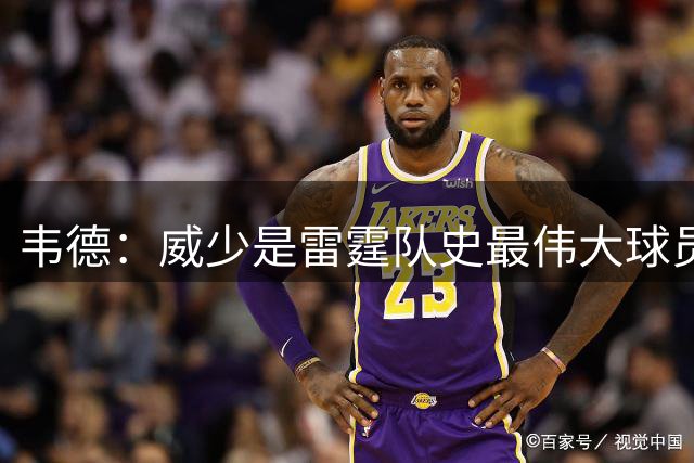 韦德：威少是雷霆队史最伟大球员 他四个赛季场均斩获三双