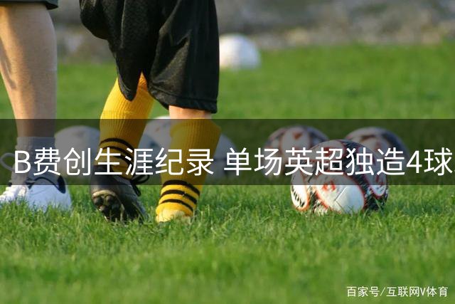 B费创生涯纪录 单场英超独造4球助曼联大胜